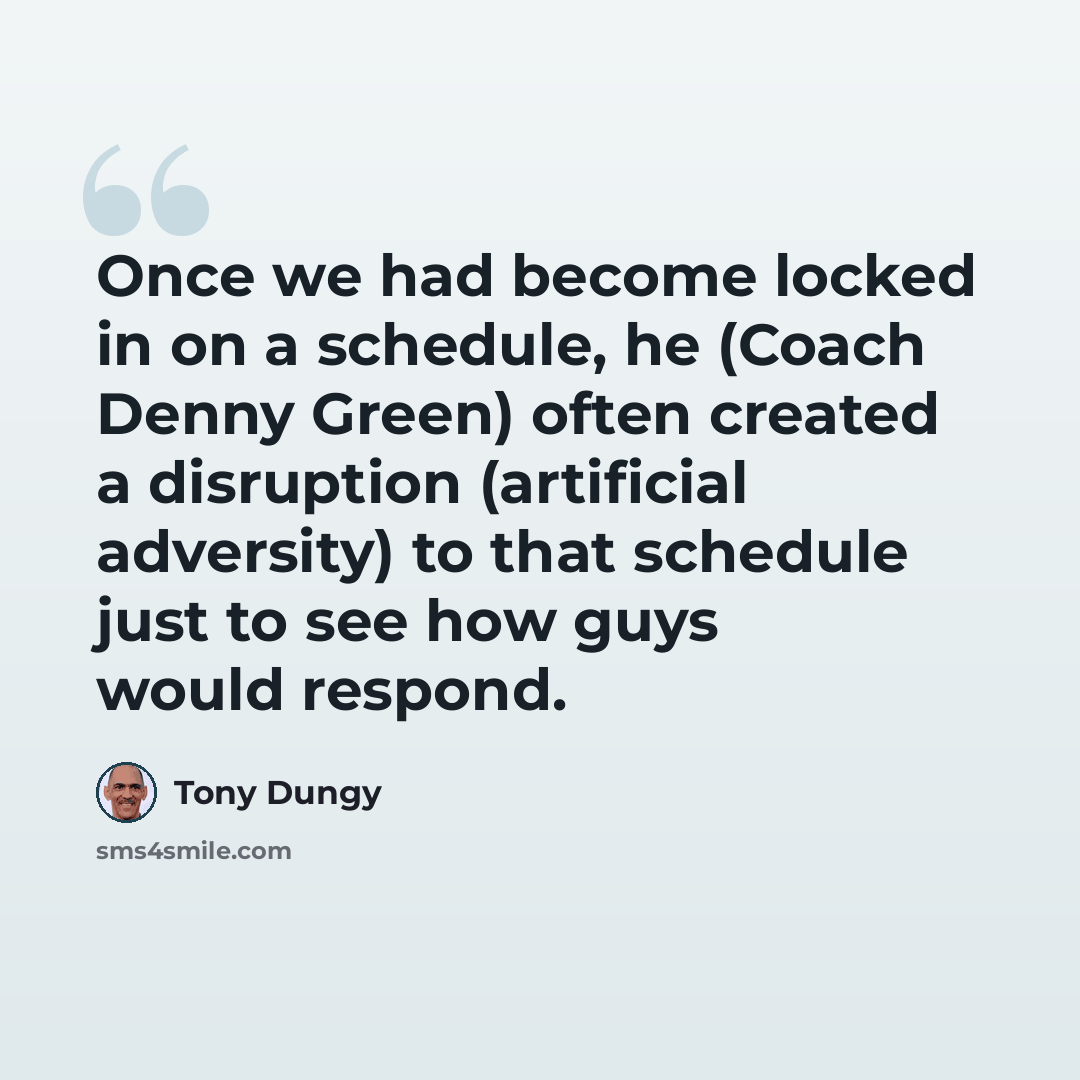 “Once we had become locked in on a schedule, he (Coach Denny Green) often created a disruption (artificial adversity) to that schedule just to see how guys would respond.” quote by Tony Dungy