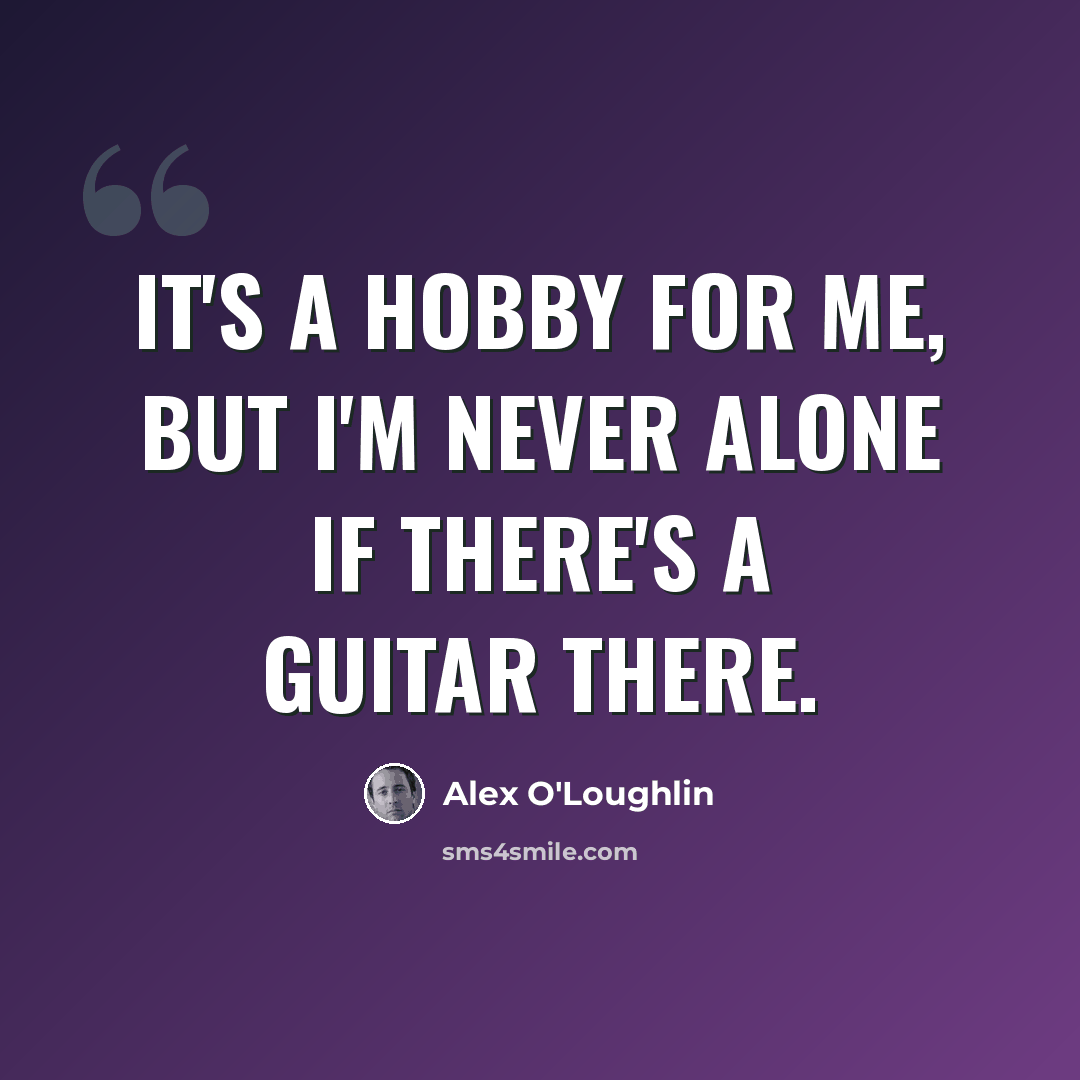 “It's a hobby for me, but I'm never alone if there's a guitar there.” quote by Alex O'Loughlin