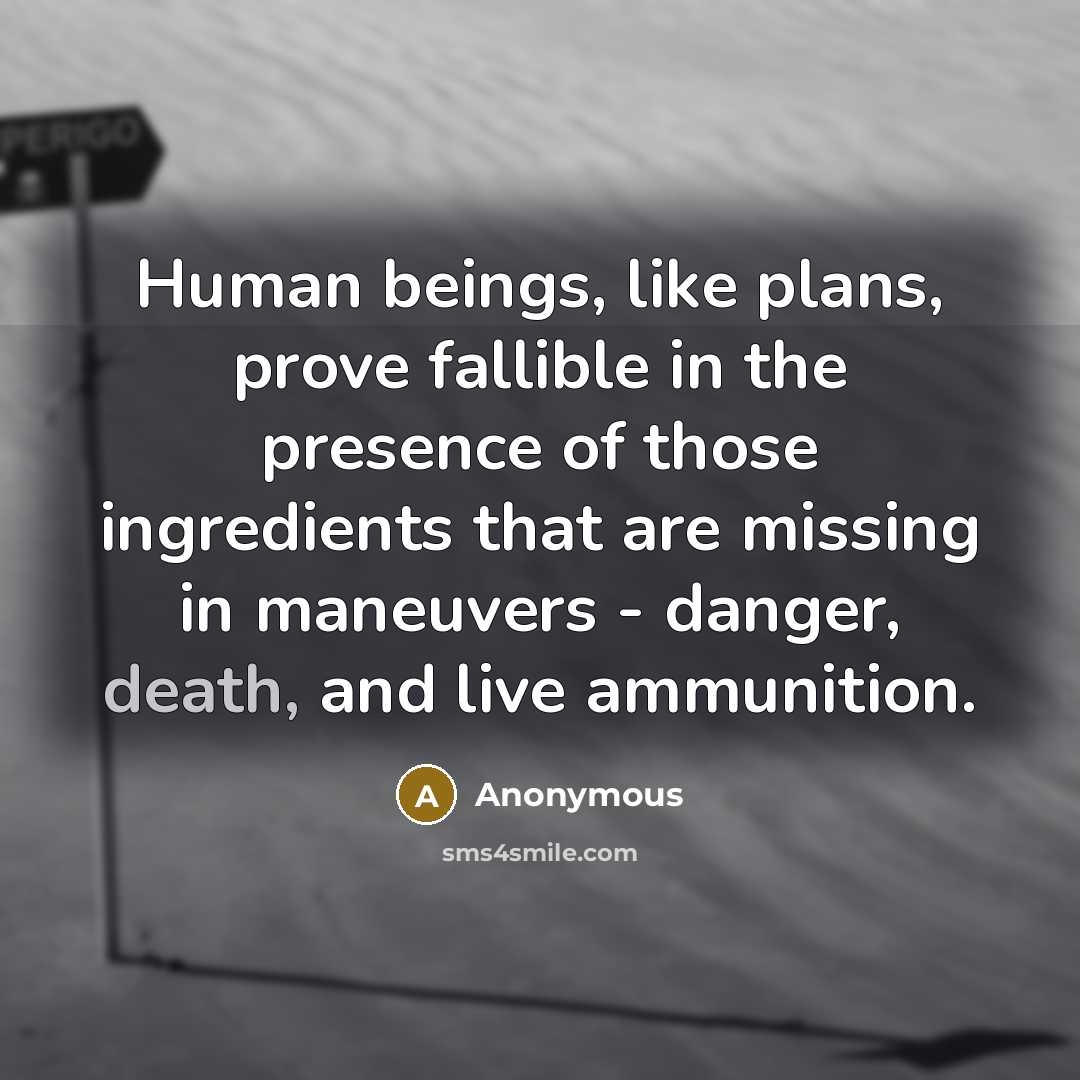 “Human beings, like plans, prove fallible in the presence of those ingredients that are missing in maneuvers - danger, death, and live ammunition.” quote by Anonymous