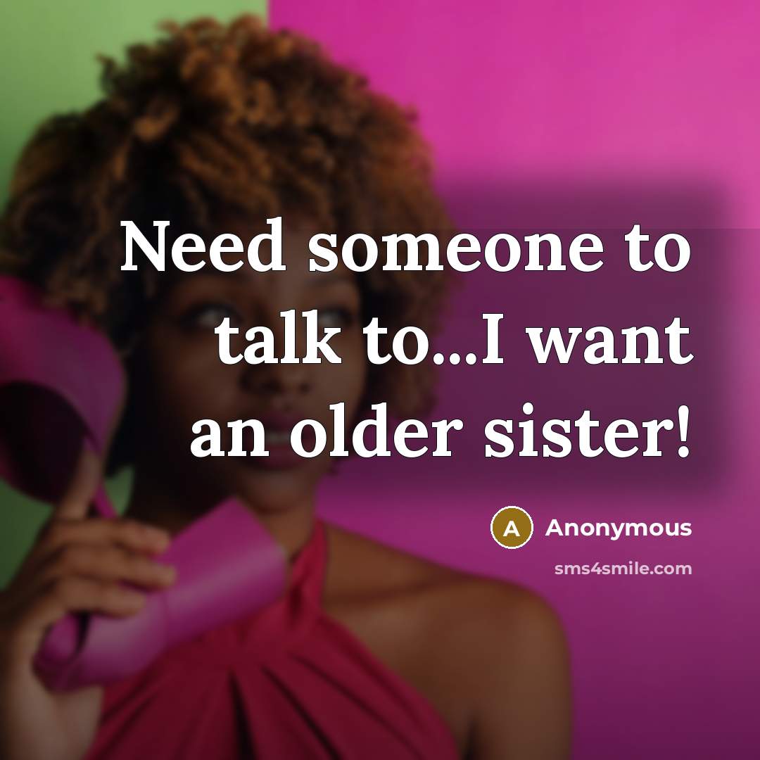 “Need someone to talk to...I want an older sister!” quote by Anonymous