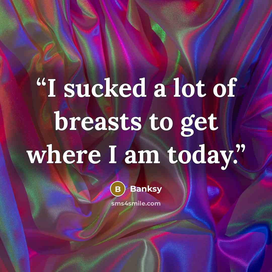 “I sucked a lot of breasts to get where I am today.” quote by Banksy