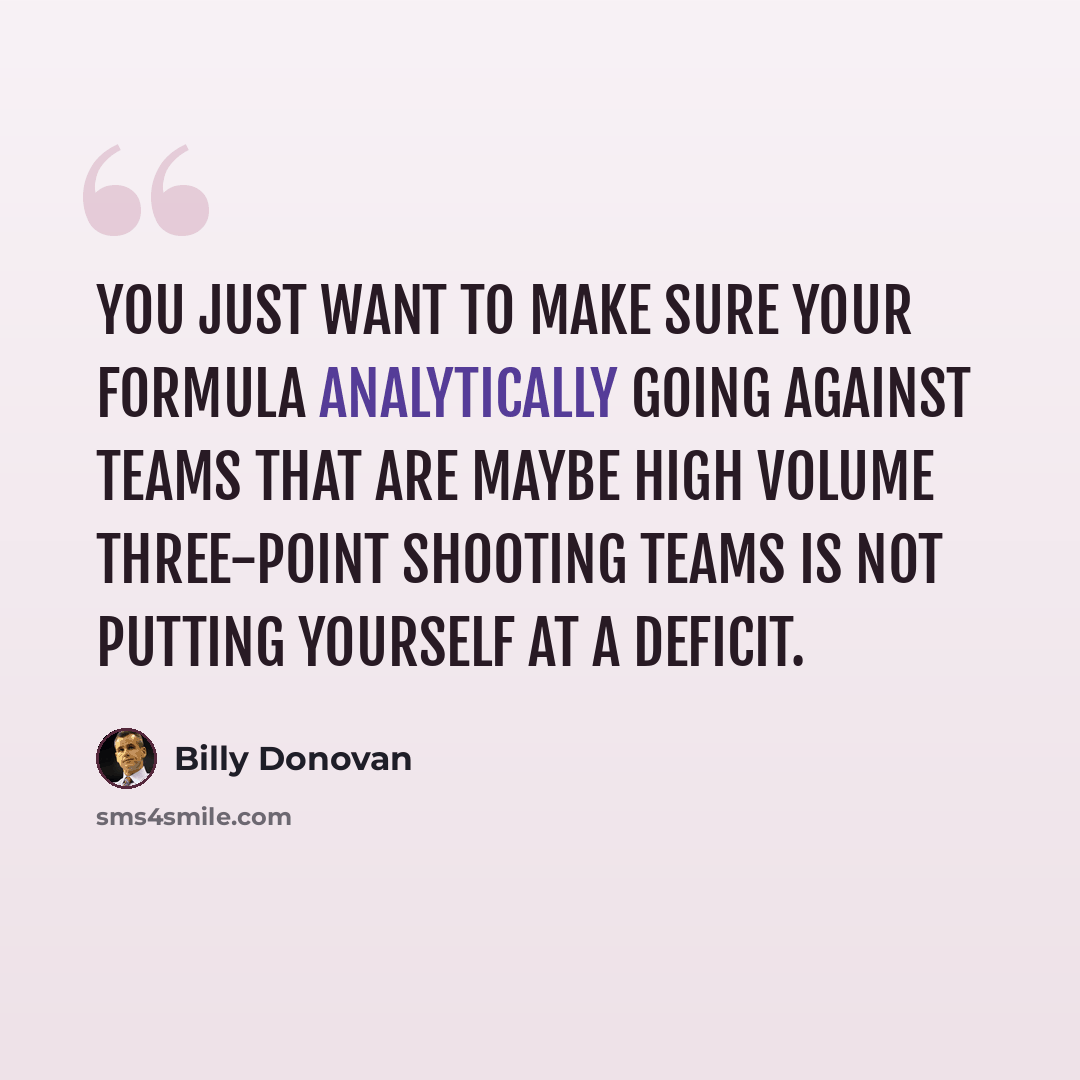 “You just want to make sure your formula analytically going against teams that are maybe high volume three-point shooting teams is not putting yourself at a deficit.” quote by Billy Donovan