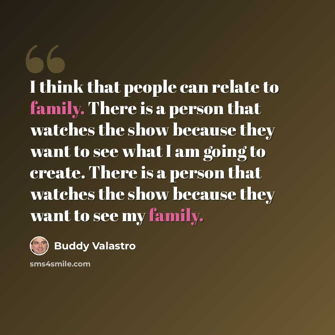 “I think that people can relate to family. There is a person that watches the show because they want to see what I am going to create. There is a person that watches the show because they want to see my family.” quote by Buddy Valastro