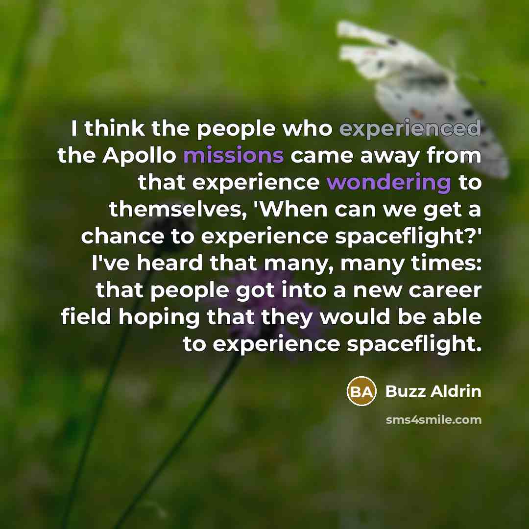 “I think the people who experienced the Apollo missions came away from that experience wondering to themselves, 'When can we get a chance to experience spaceflight?' I've heard that many, many times: that people got into a new career field hoping that they would be able to experience spaceflight.” quote by Buzz Aldrin