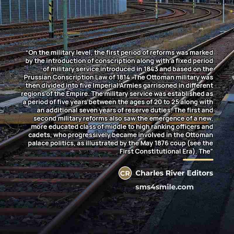 “On the military level, the first period of reforms was marked by the introduction of conscription along with a fixed period of military service introduced in 1843 and based on the Prussian Conscription Law of 1814. The Ottoman military was then divided into five Imperial Armies garrisoned in…” quote by Charles River Editors