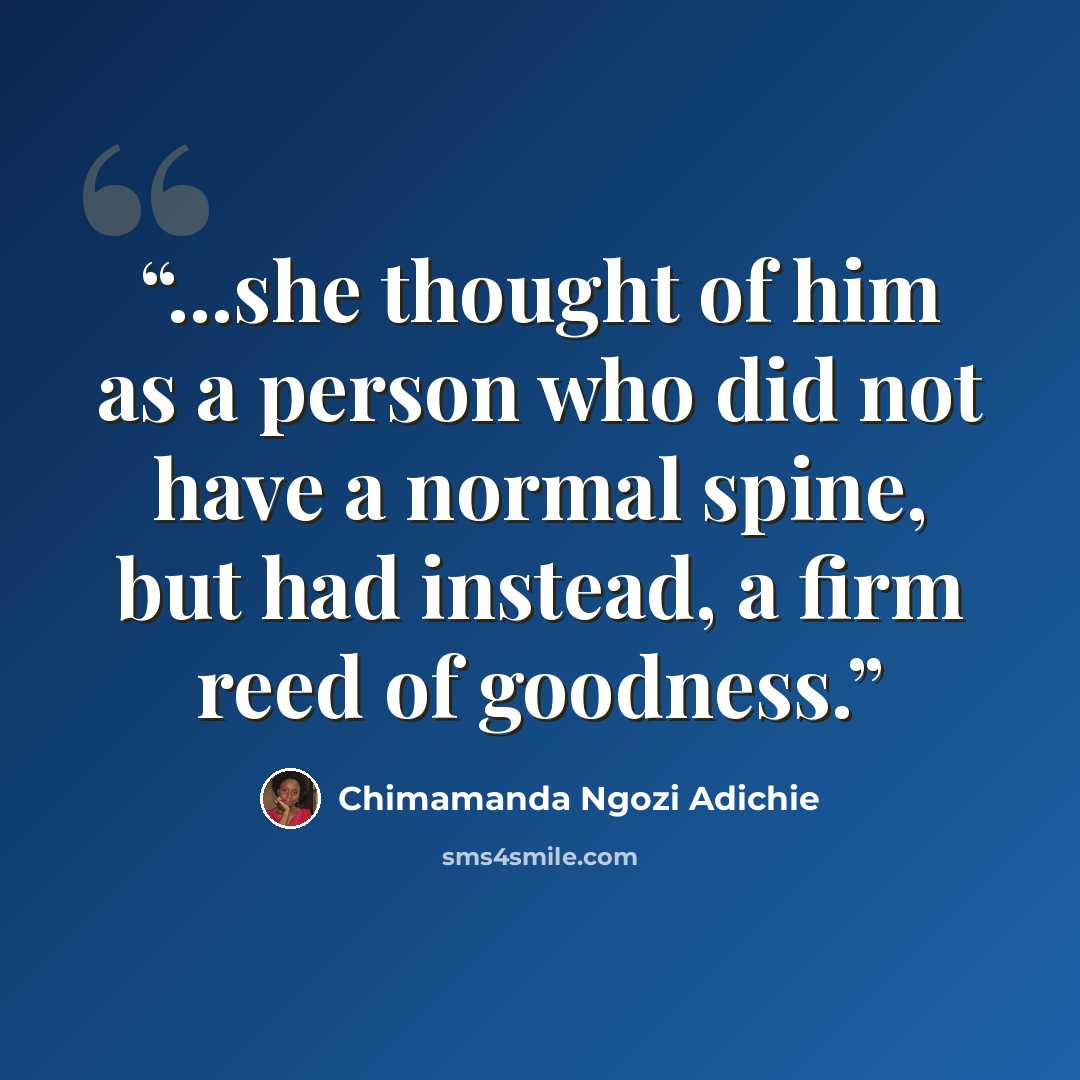 “...she thought of him as a person who did not have a normal spine, but had instead, a firm reed of goodness.” quote by Chimamanda Ngozi Adichie