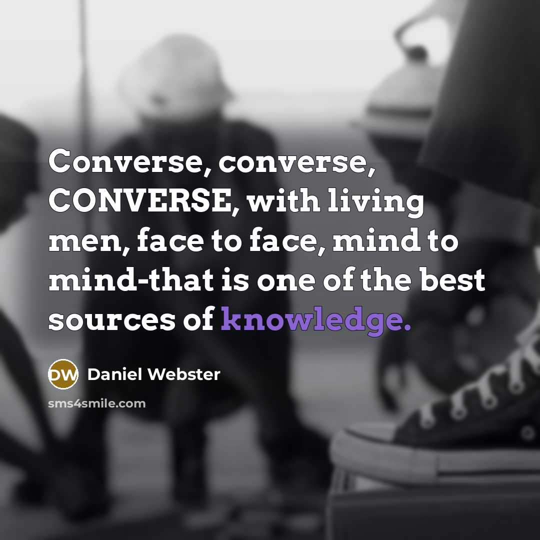 “Converse, converse, CONVERSE, with living men, face to face, mind to mind-that is one of the best sources of knowledge.” quote by Daniel Webster