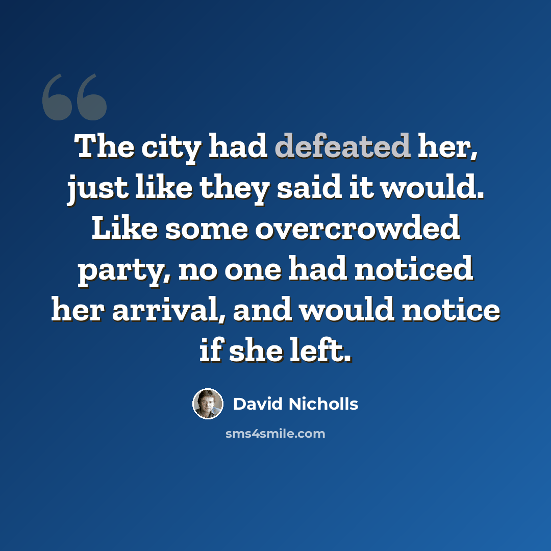 “The city had defeated her, just like they said it would. Like some overcrowded party, no one had noticed her arrival, and would notice if she left.” quote by David Nicholls
