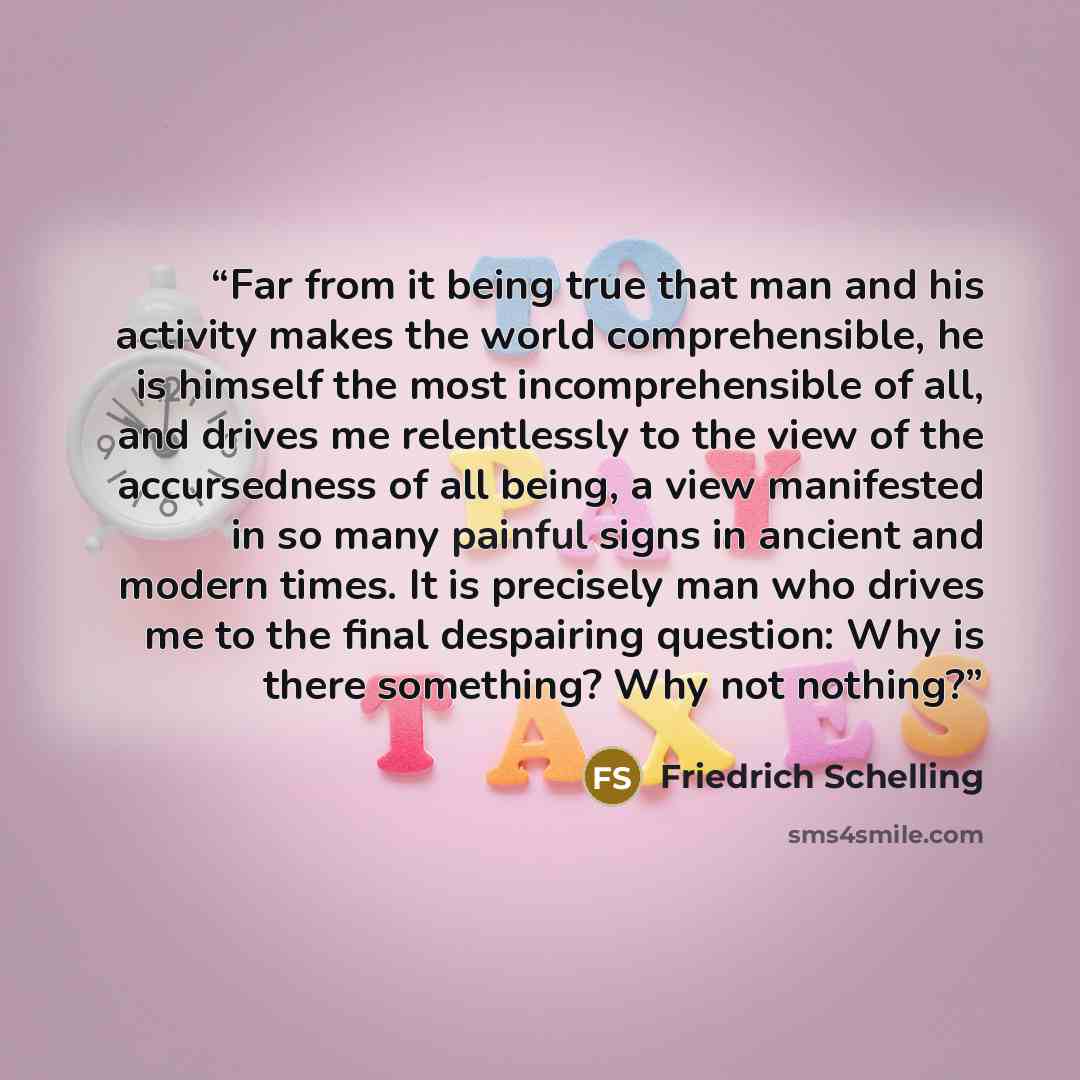 “Far from it being true that man and his activity makes the world comprehensible, he is himself the most incomprehensible of all, and drives me relentlessly to the view of the accursedness of all being, a view manifested in so many painful signs in ancient and modern times. It is precisely man who…” quote by Friedrich Schelling