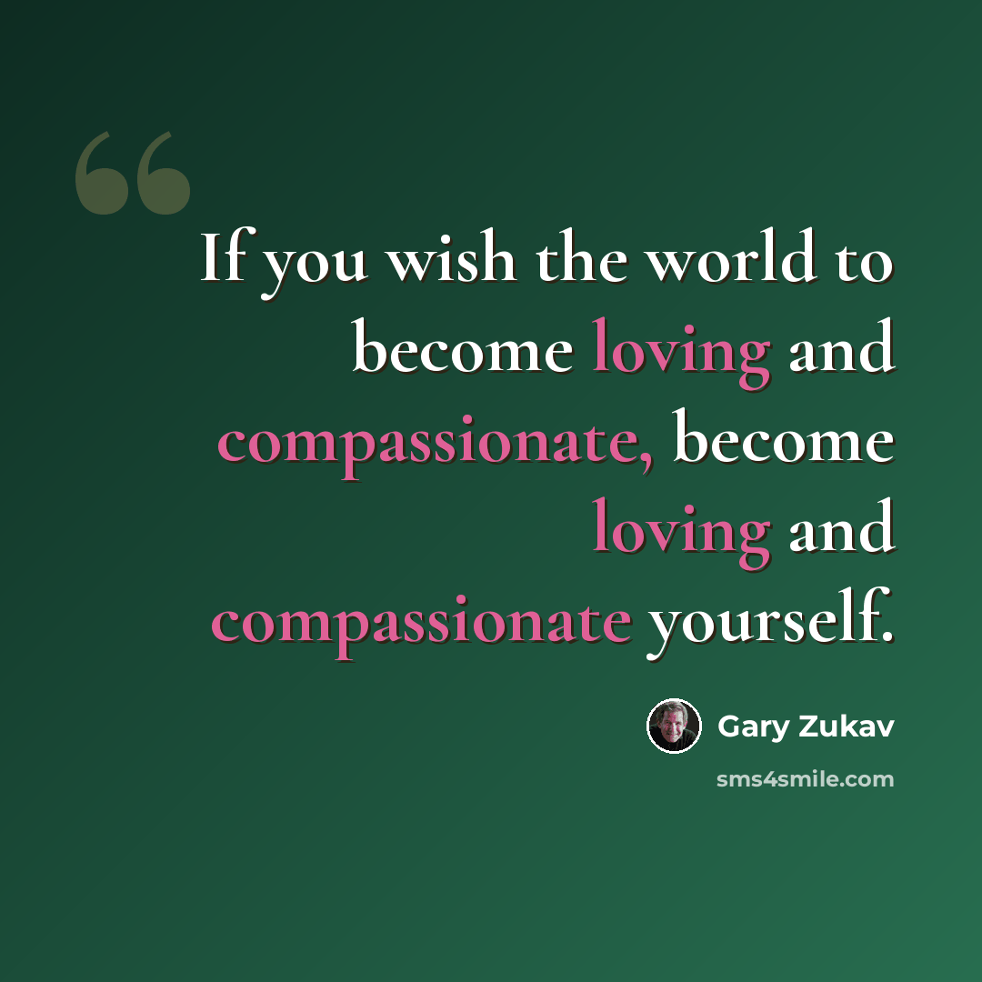 “If you wish the world to become loving and compassionate, become loving and compassionate yourself.” quote by Gary Zukav