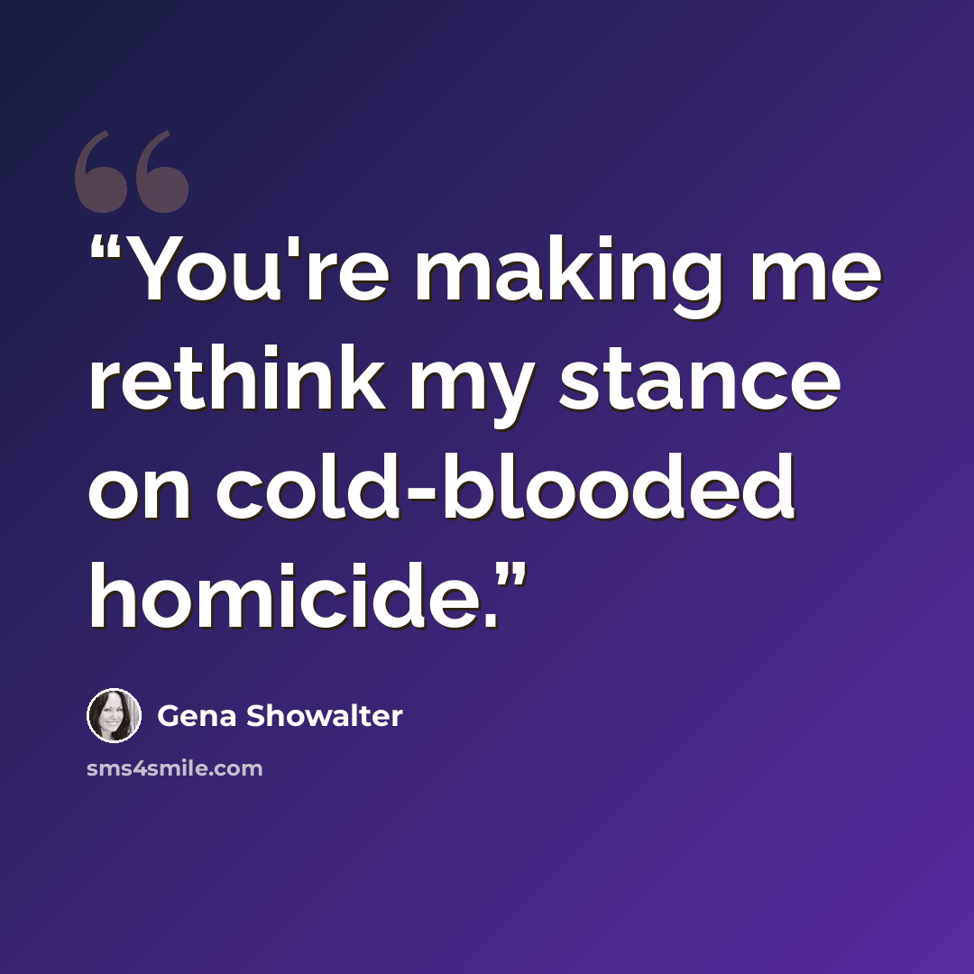 “You're making me rethink my stance on cold-blooded homicide.” quote by Gena Showalter