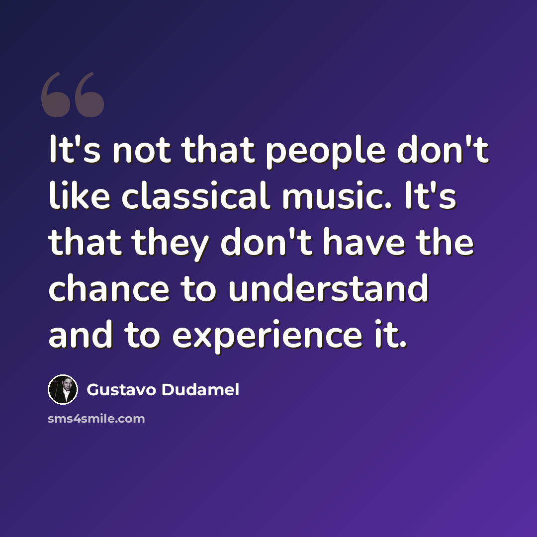 “It's not that people don't like classical music. It's that they don't have the chance to understand and to experience it.” quote by Gustavo Dudamel