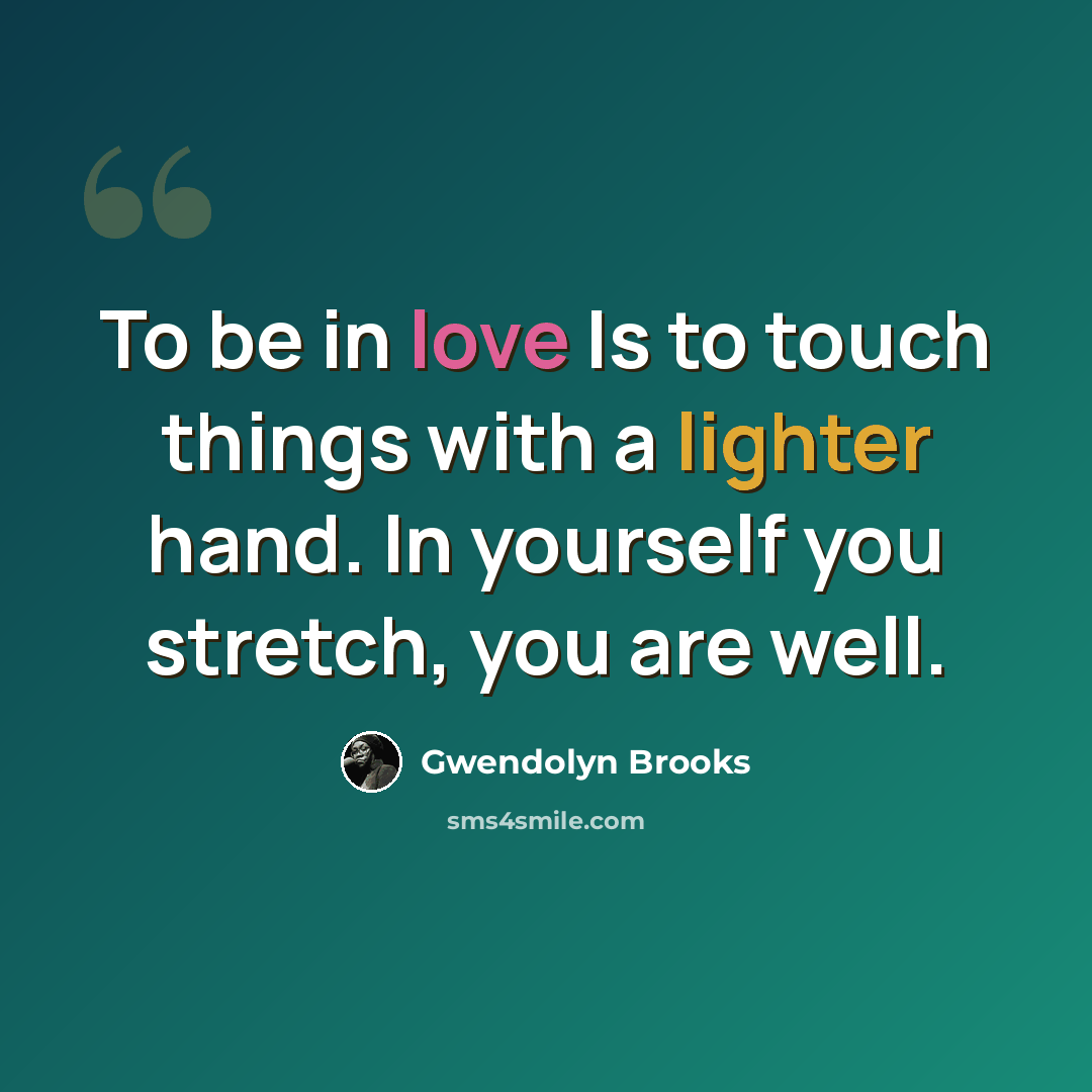 “To be in love Is to touch things with a lighter hand. In yourself you stretch, you are well.” quote by Gwendolyn Brooks