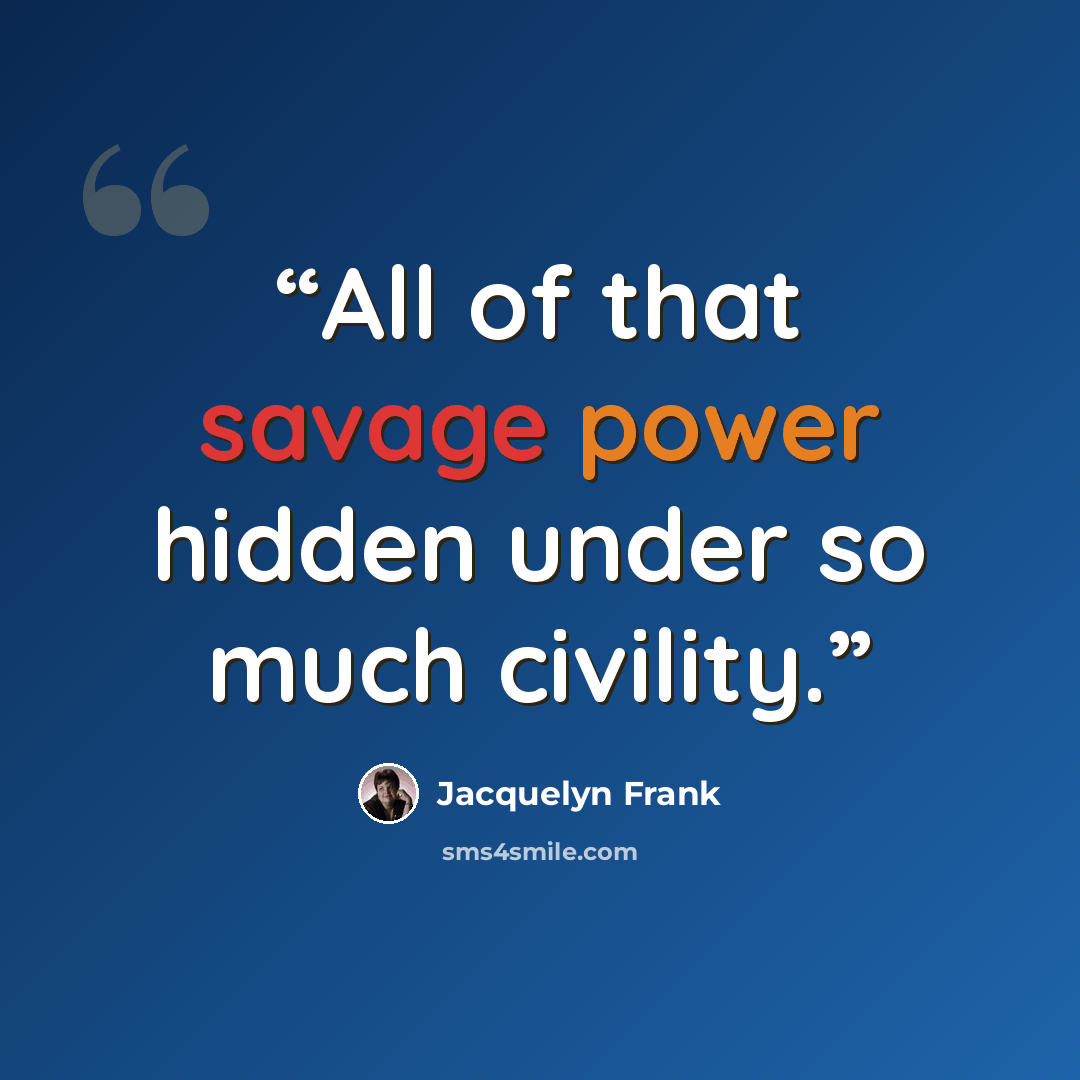 “All of that savage power hidden under so much civility.” quote by Jacquelyn Frank