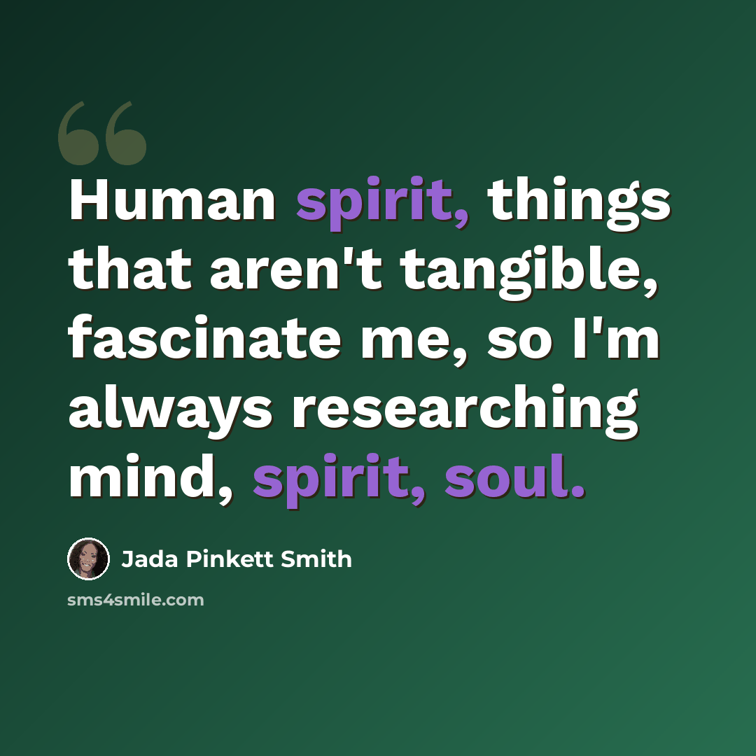 “Human spirit, things that aren't tangible, fascinate me, so I'm always researching mind, spirit, soul.” quote by Jada Pinkett Smith
