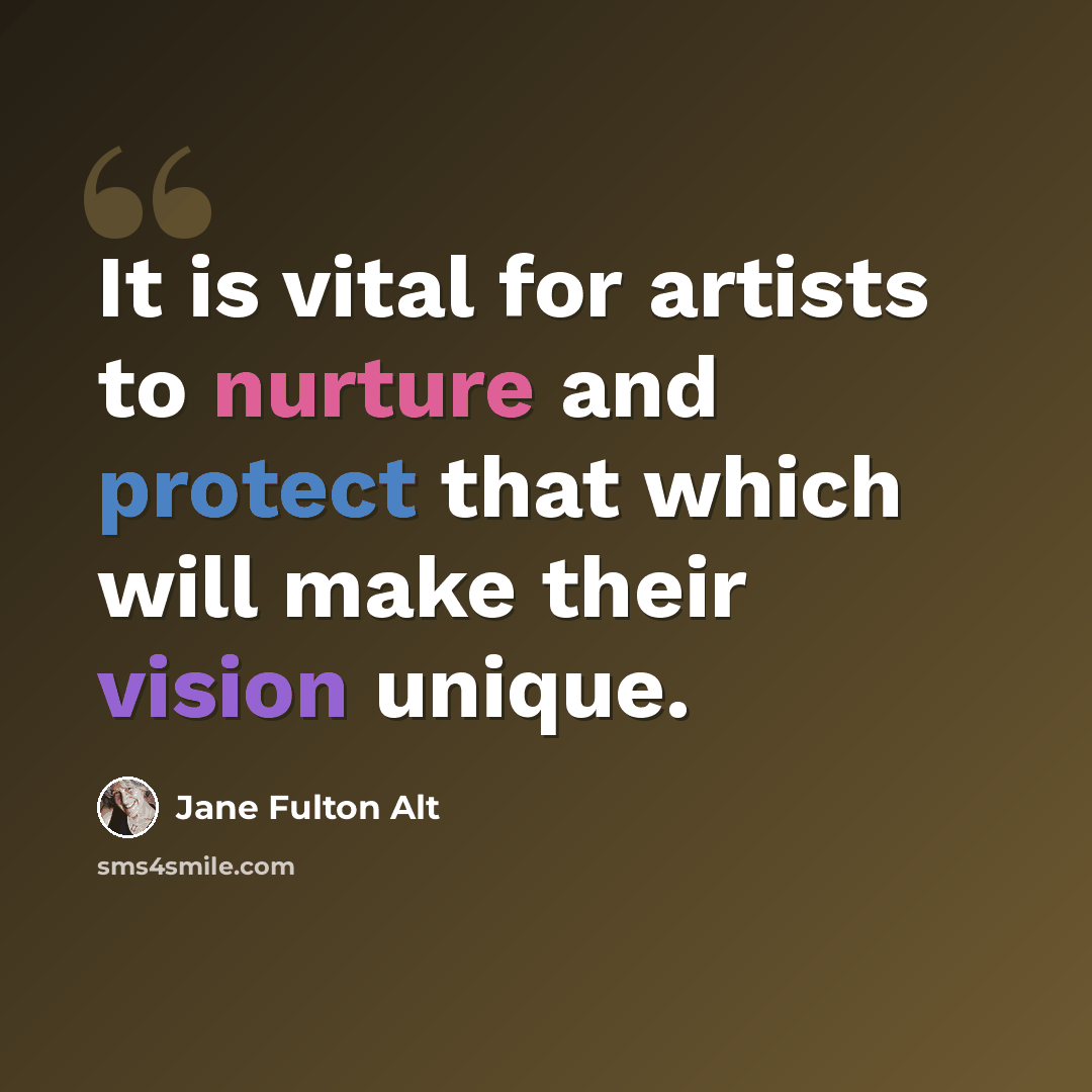 “It is vital for artists to nurture and protect that which will make their vision unique.” quote by Jane Fulton Alt