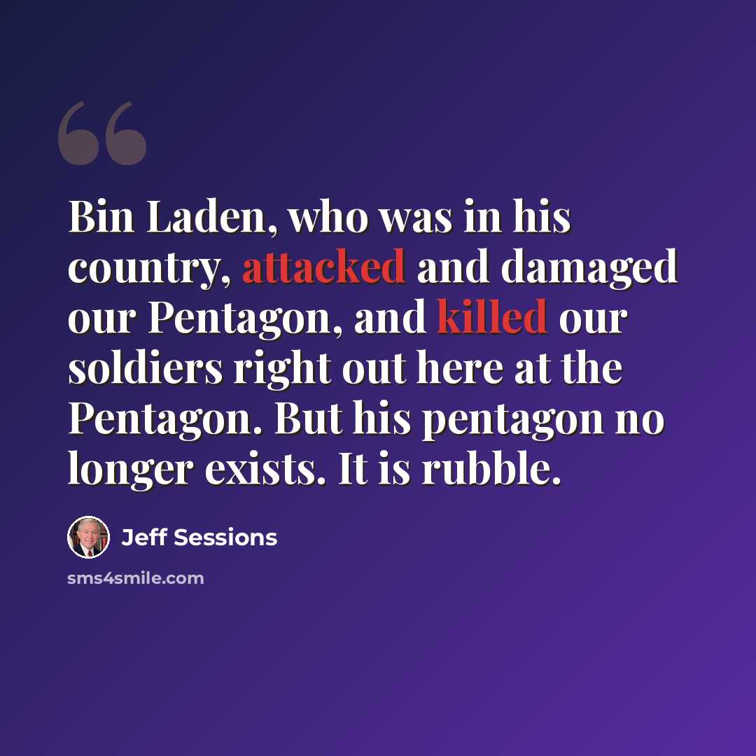 “Bin Laden, who was in his country, attacked and damaged our Pentagon, and killed our soldiers right out here at the Pentagon. But his pentagon no longer exists. It is rubble.” quote by Jeff Sessions