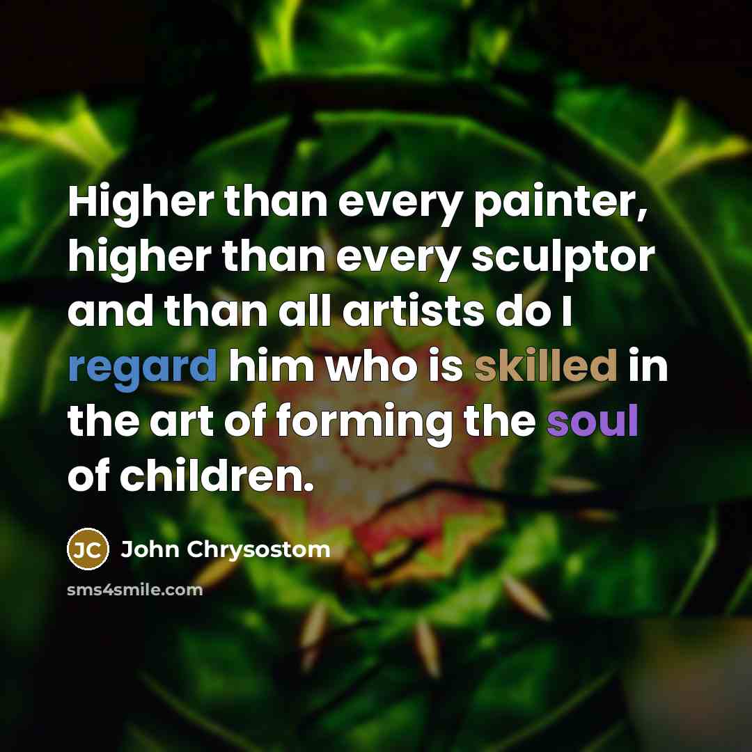 “Higher than every painter, higher than every sculptor and than all artists do I regard him who is skilled in the art of forming the soul of children.” quote by John Chrysostom