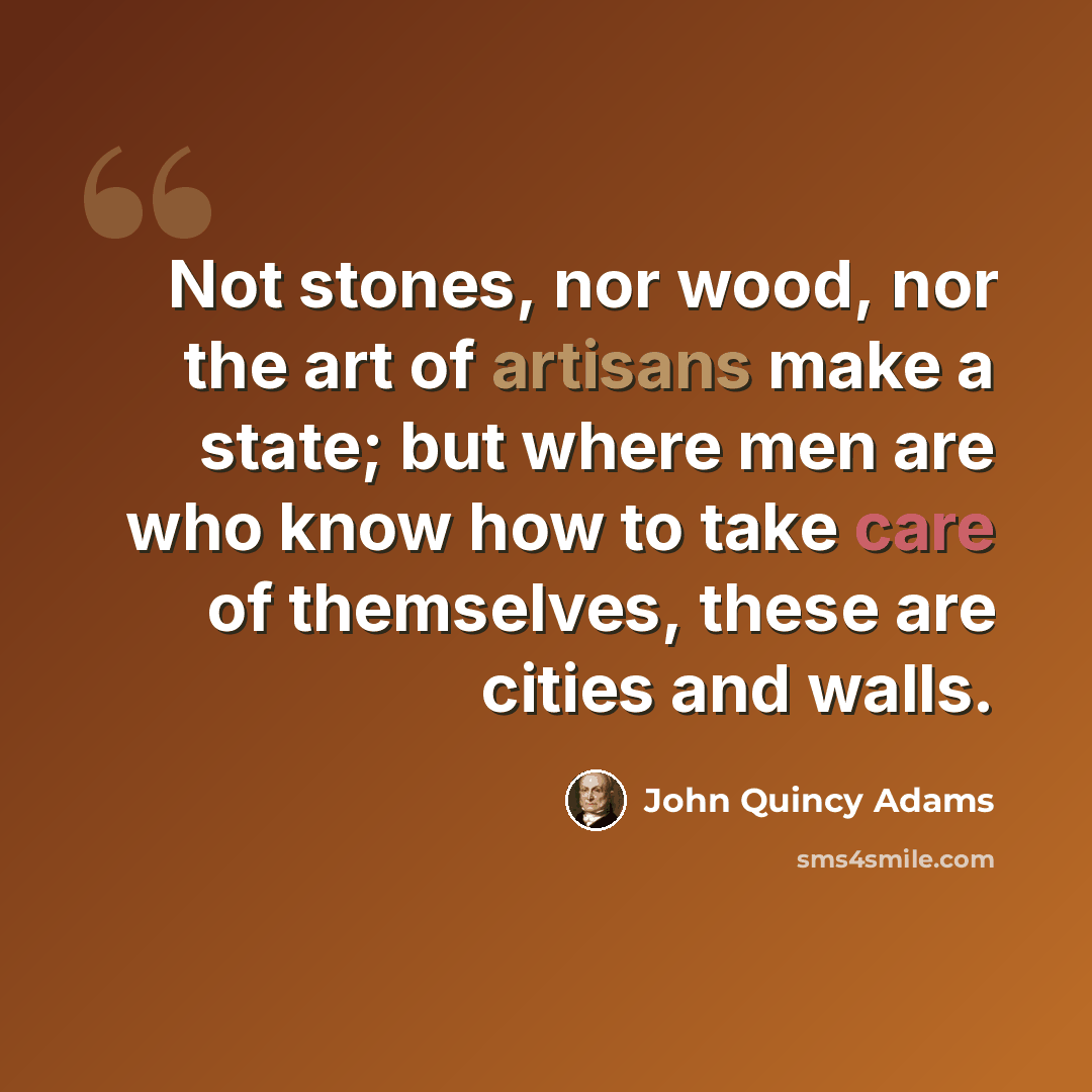 “Not stones, nor wood, nor the art of artisans make a state; but where men are who know how to take care of themselves, these are cities and walls.” quote by John Quincy Adams