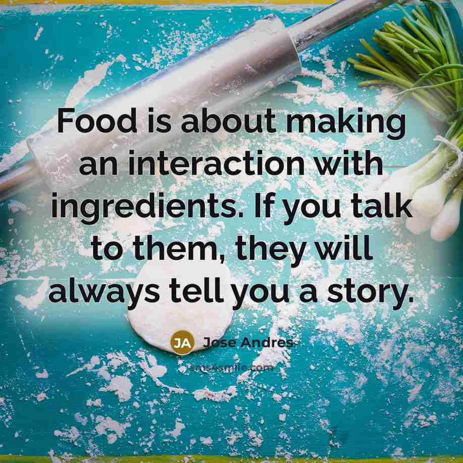 “Food is about making an interaction with ingredients. If you talk to them, they will always tell you a story.” quote by Jose Andres