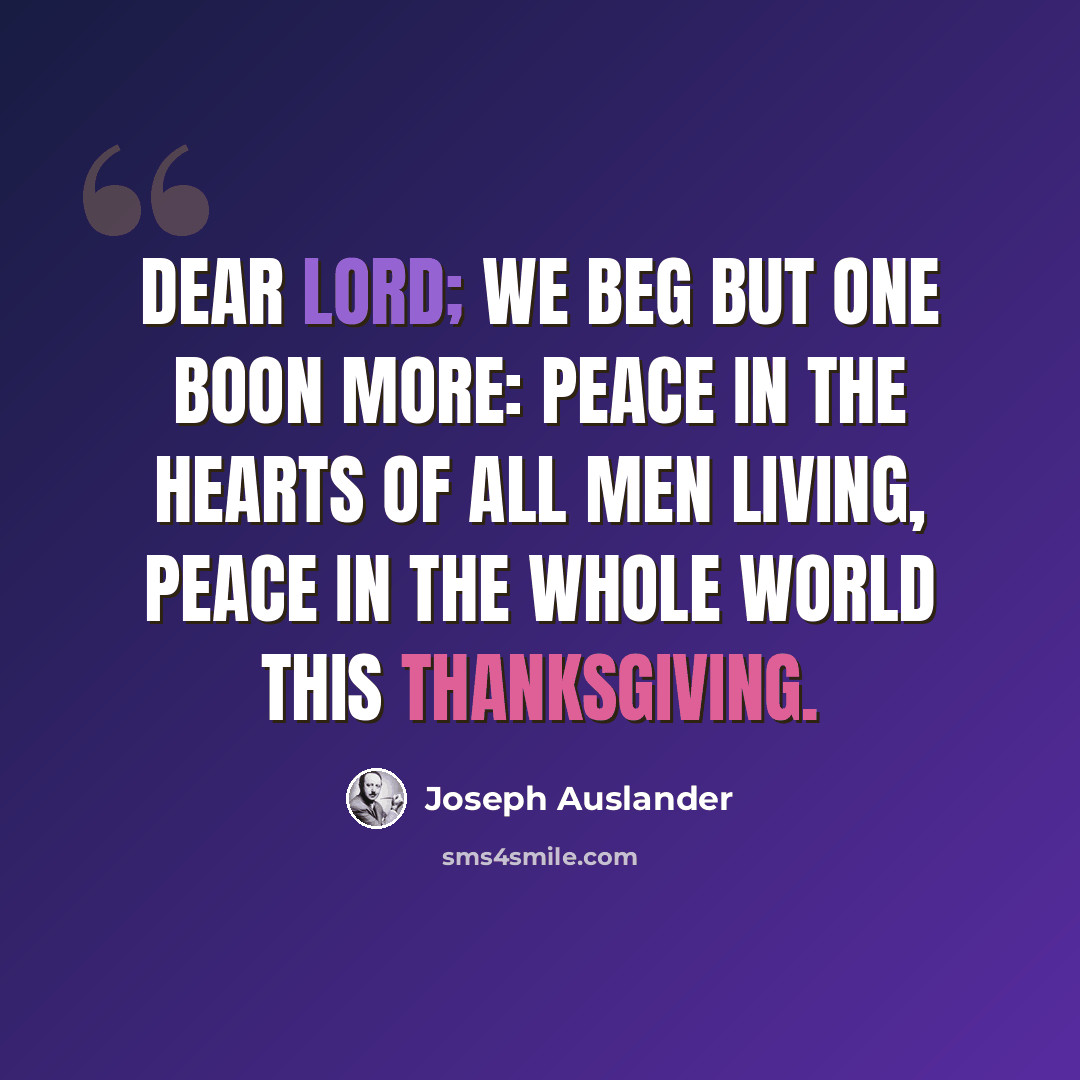 “Dear Lord; we beg but one boon more: Peace in the hearts of all men living, peace in the whole world this Thanksgiving.” quote by Joseph Auslander