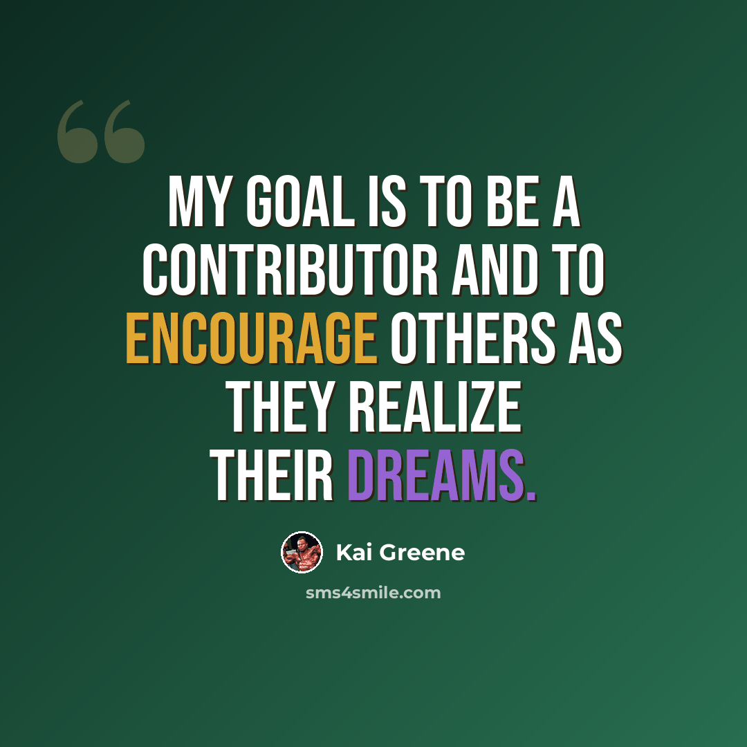 “My goal is to be a contributor and to encourage others as they realize their dreams.” quote by Kai Greene