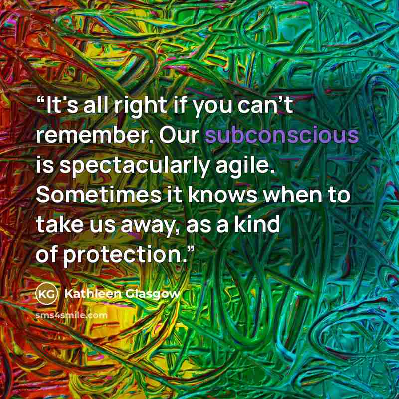 “It's all right if you can't remember. Our subconscious is spectacularly agile. Sometimes it knows when to take us away, as a kind of protection.” quote by Kathleen Glasgow