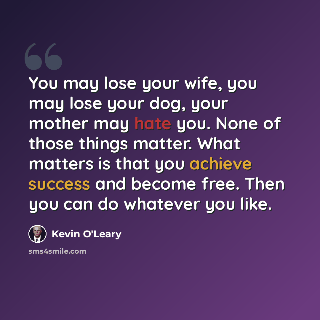 “You may lose your wife, you may lose your dog, your mother may hate you. None of those things matter. What matters is that you achieve success and become free. Then you can do whatever you like.” quote by Kevin O'Leary