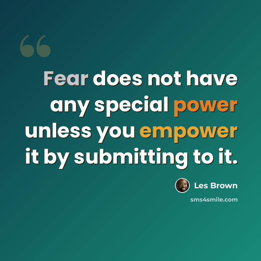 “Fear does not have any special power unless you empower it by submitting to it.” quote by Les Brown