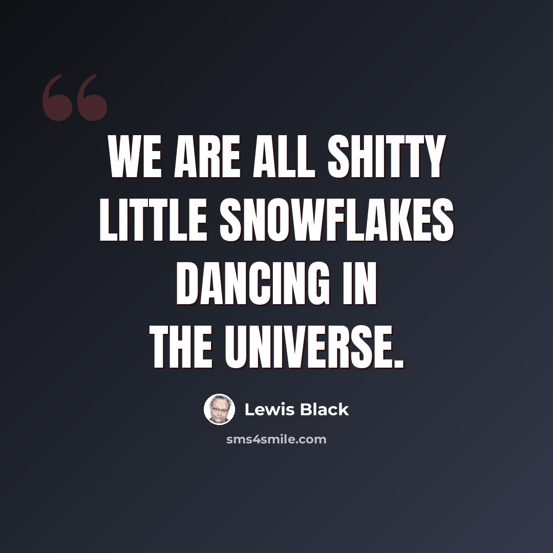“We are all shitty little snowflakes dancing in the universe.” quote by Lewis Black