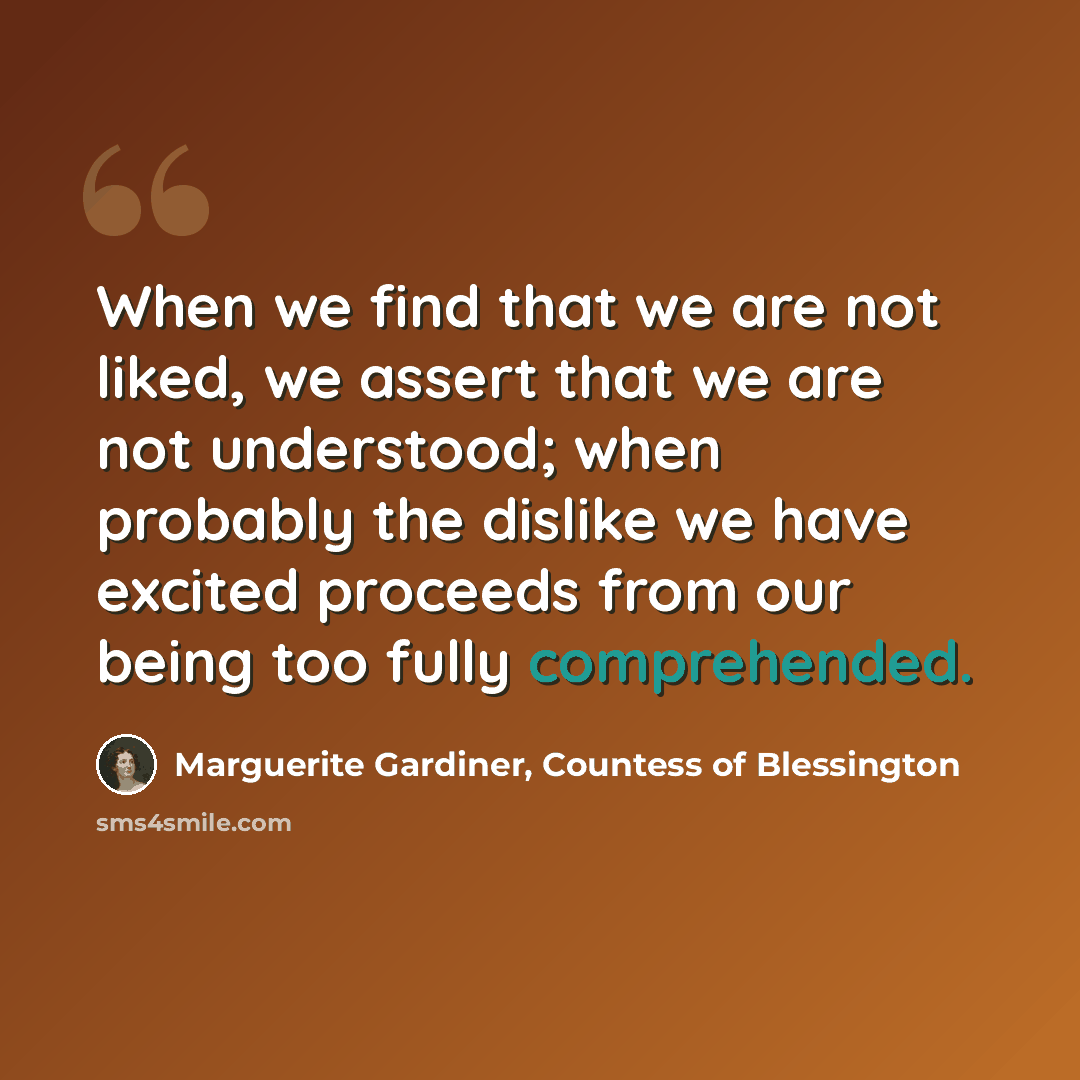 “When we find that we are not liked, we assert that we are not understood; when probably the dislike we have excited proceeds from our being too fully comprehended.” quote by Marguerite Gardiner, Countess of Blessington
