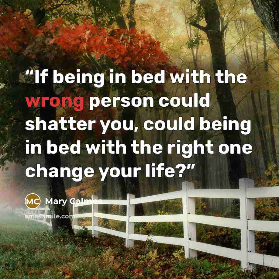 “If being in bed with the wrong person could shatter you, could being in bed with the right one change your life?” quote by Mary Calmes