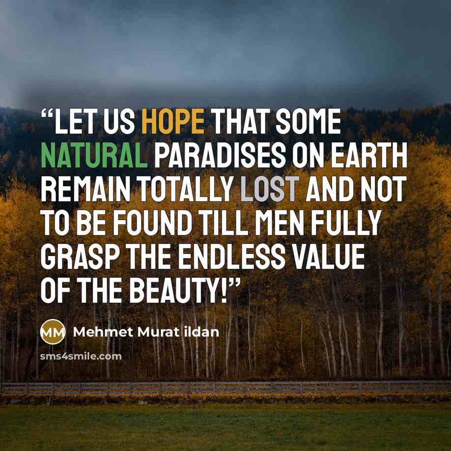 “Let us hope that some natural paradises on Earth remain totally lost and not to be found till men fully grasp the endless value of the beauty!” quote by Mehmet Murat ildan
