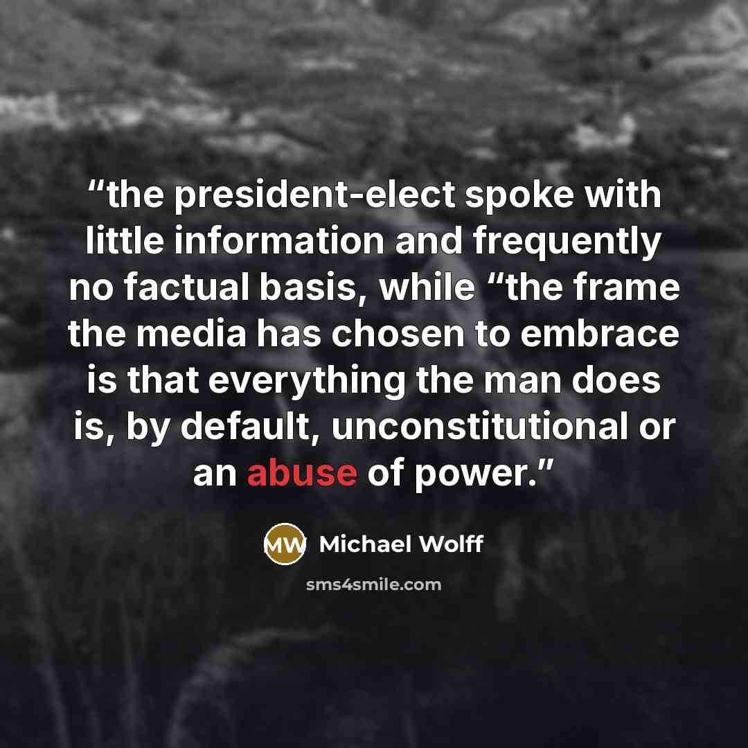 “the president-elect spoke with little information and frequently no factual basis, while “the frame the media has chosen to embrace is that everything the man does is, by default, unconstitutional or an abuse of power.” quote by Michael Wolff