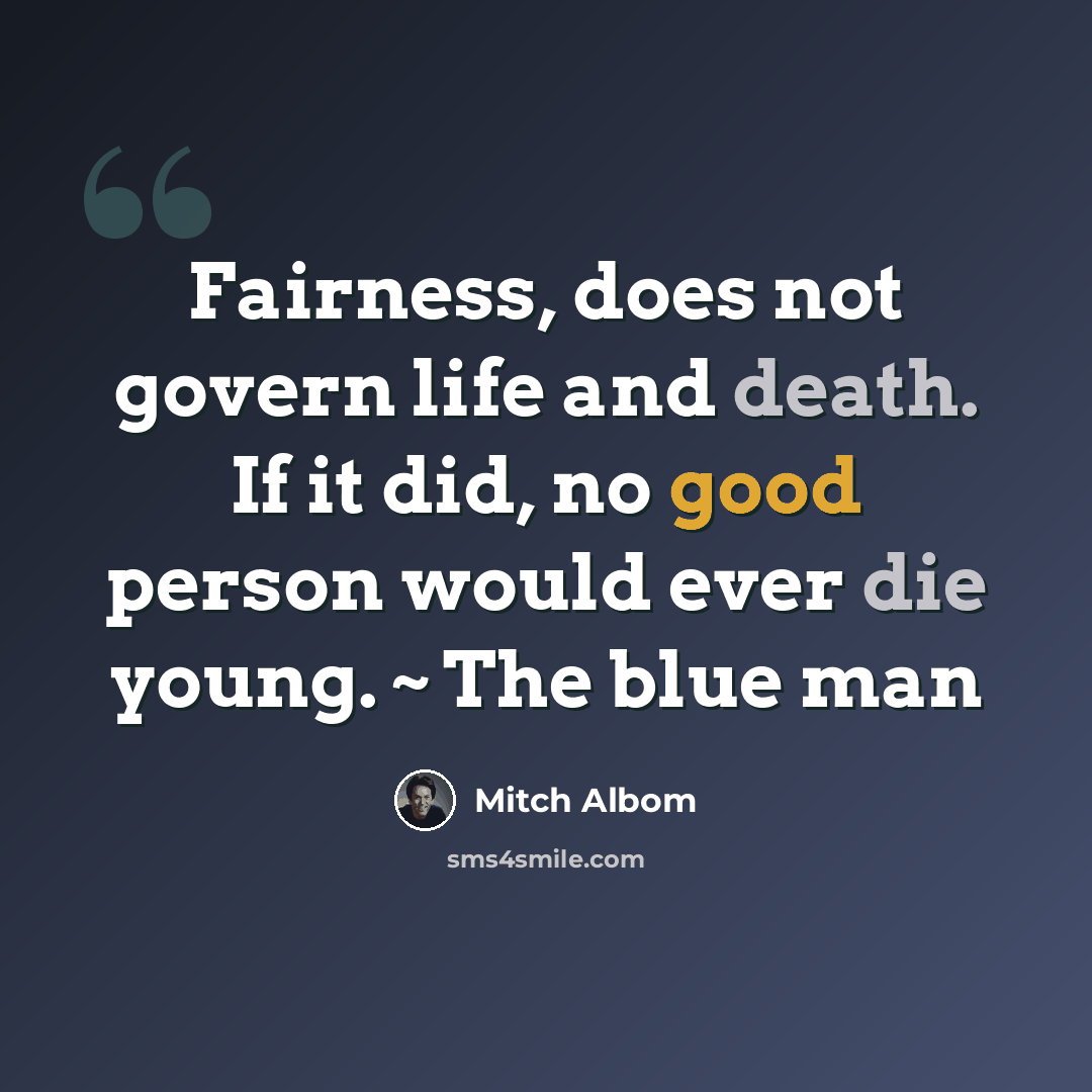 “Fairness, does not govern life and death. If it did, no good person would ever die young. ~ The blue man” quote by Mitch Albom