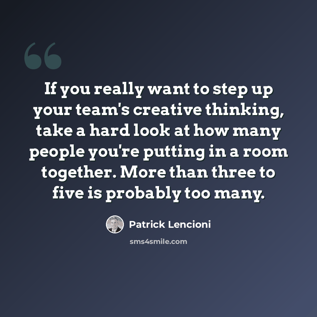 “If you really want to step up your team's creative thinking, take a hard look at how many people you're putting in a room together. More than three to five is probably too many.” quote by Patrick Lencioni