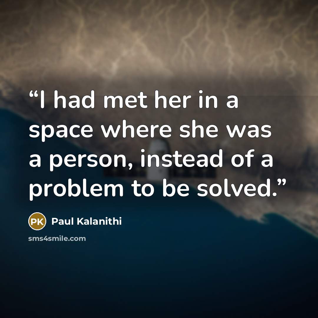 “I had met her in a space where she was a person, instead of a problem to be solved.” quote by Paul Kalanithi