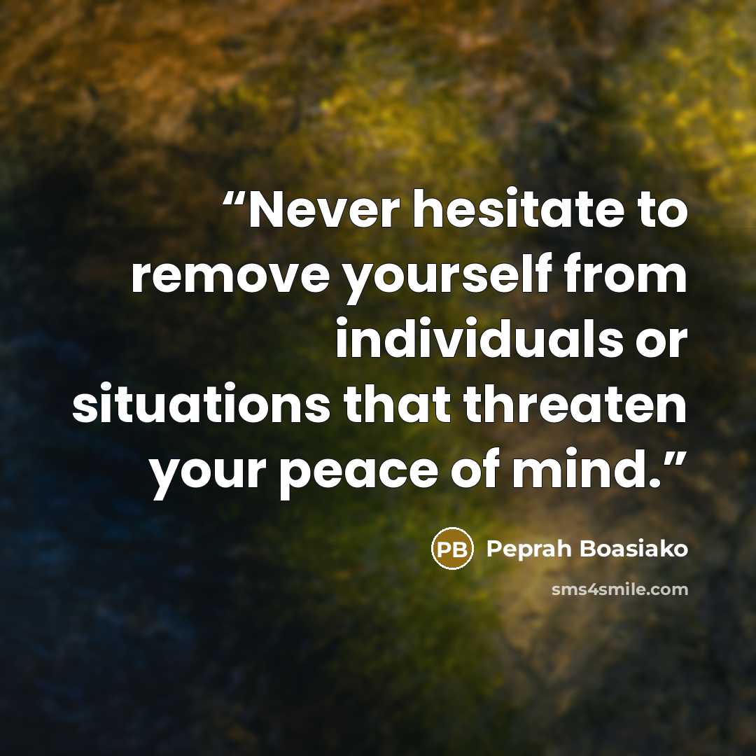 “Never hesitate to remove yourself from individuals or situations that threaten your peace of mind.” quote by Peprah Boasiako