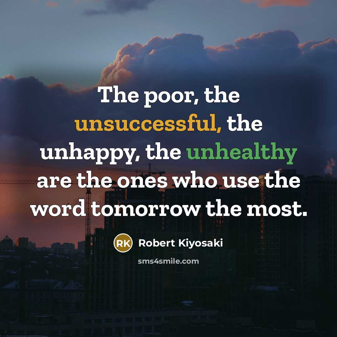 “The poor, the unsuccessful, the unhappy, the unhealthy are the ones who use the word tomorrow the most.” quote by Robert Kiyosaki
