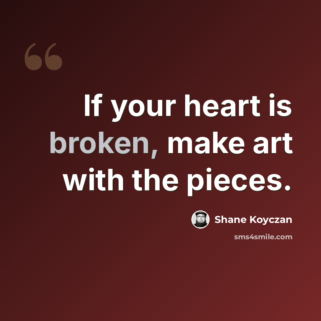 “If your heart is broken, make art with the pieces.” quote by Shane Koyczan