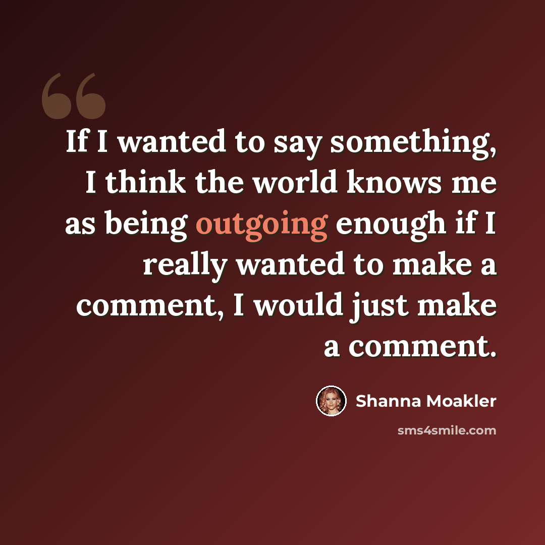 “If I wanted to say something, I think the world knows me as being outgoing enough if I really wanted to make a comment, I would just make a comment.” quote by Shanna Moakler