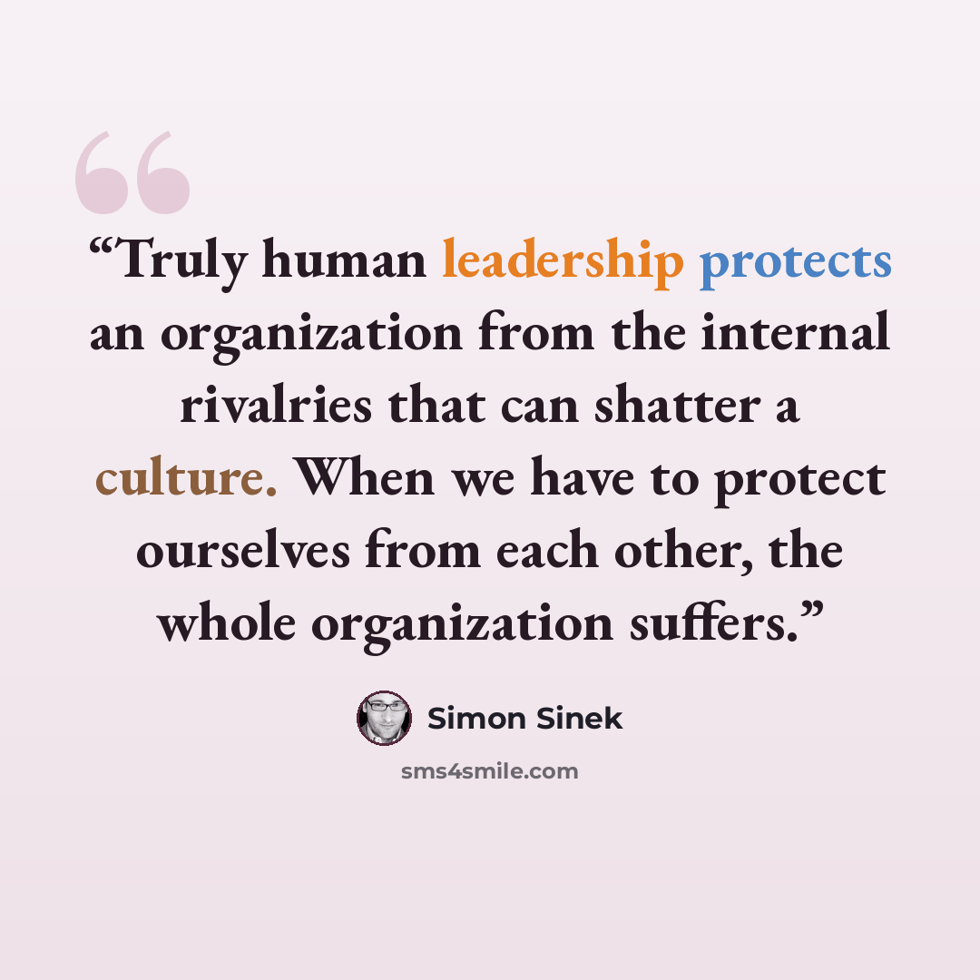 “Truly human leadership protects an organization from the internal rivalries that can shatter a culture. When we have to protect ourselves from each other, the whole organization suffers.” quote by Simon Sinek