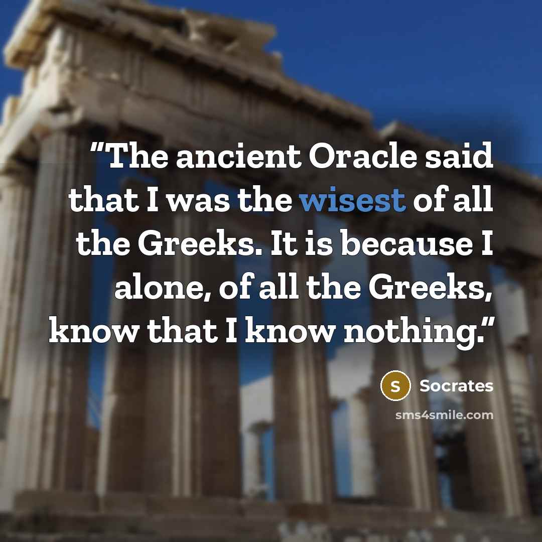 “The ancient Oracle said that I was the wisest of all the Greeks. It is because I alone, of all the Greeks, know that I know nothing.” quote by Socrates