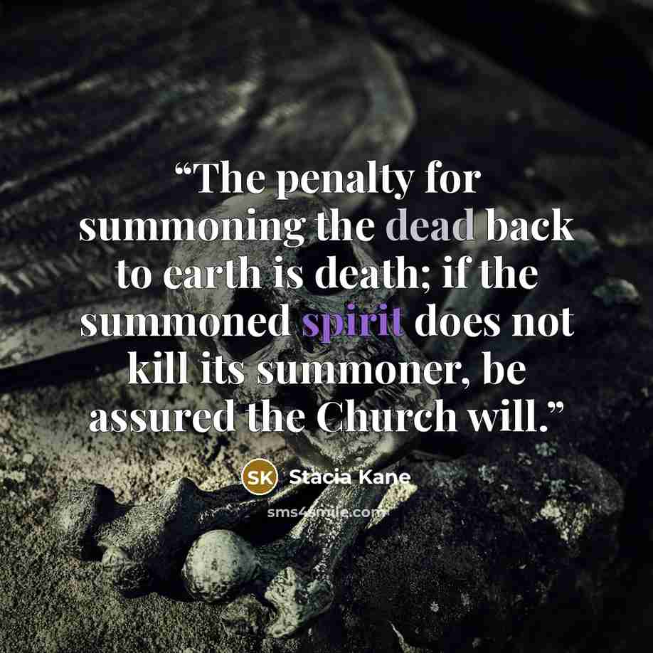 “The penalty for summoning the dead back to earth is death; if the summoned spirit does not kill its summoner, be assured the Church will.” quote by Stacia Kane