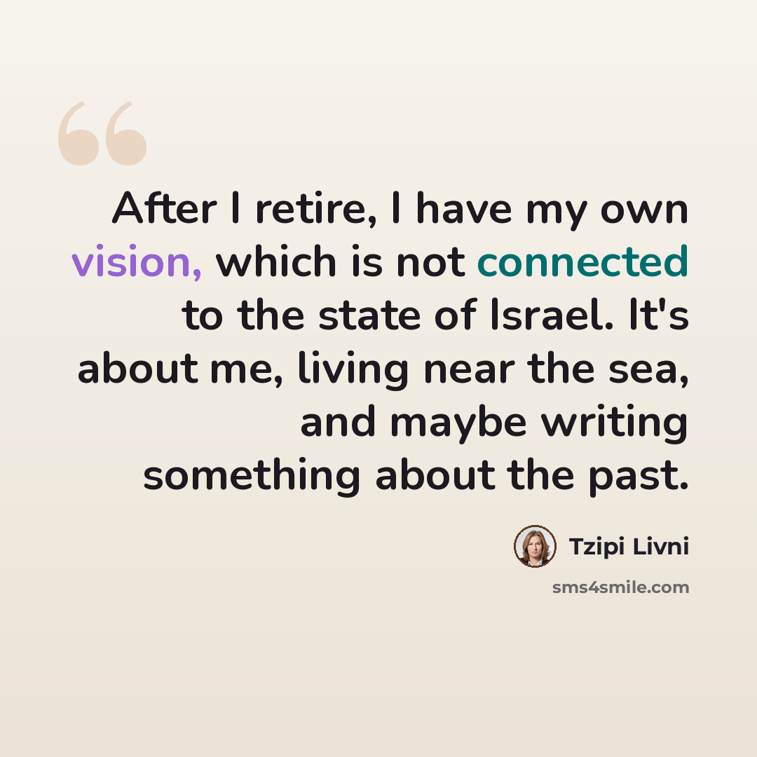 “After I retire, I have my own vision, which is not connected to the state of Israel. It's about me, living near the sea, and maybe writing something about the past.” quote by Tzipi Livni