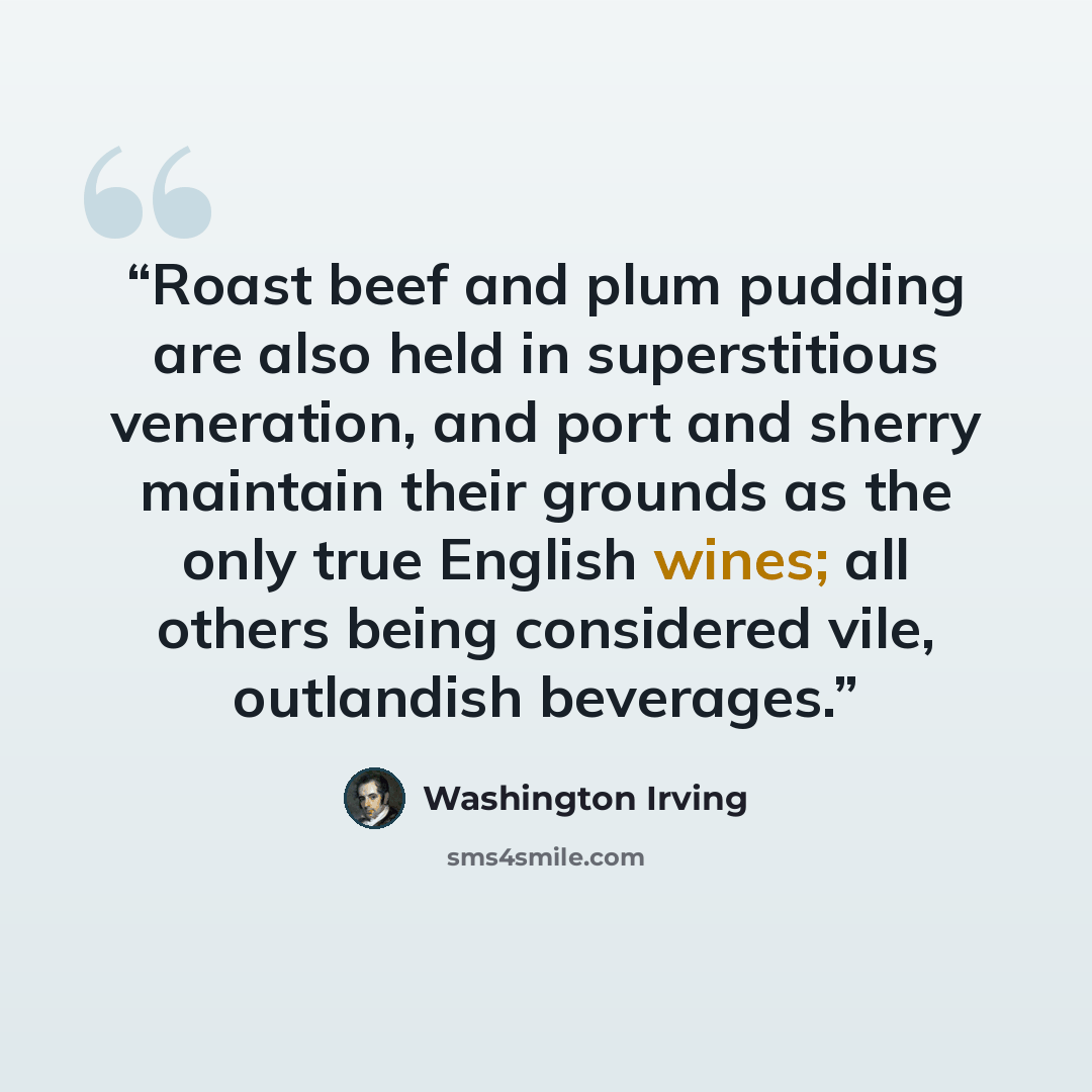 “Roast beef and plum pudding are also held in superstitious veneration, and port and sherry maintain their grounds as the only true English wines; all others being considered vile, outlandish beverages.” quote by Washington Irving