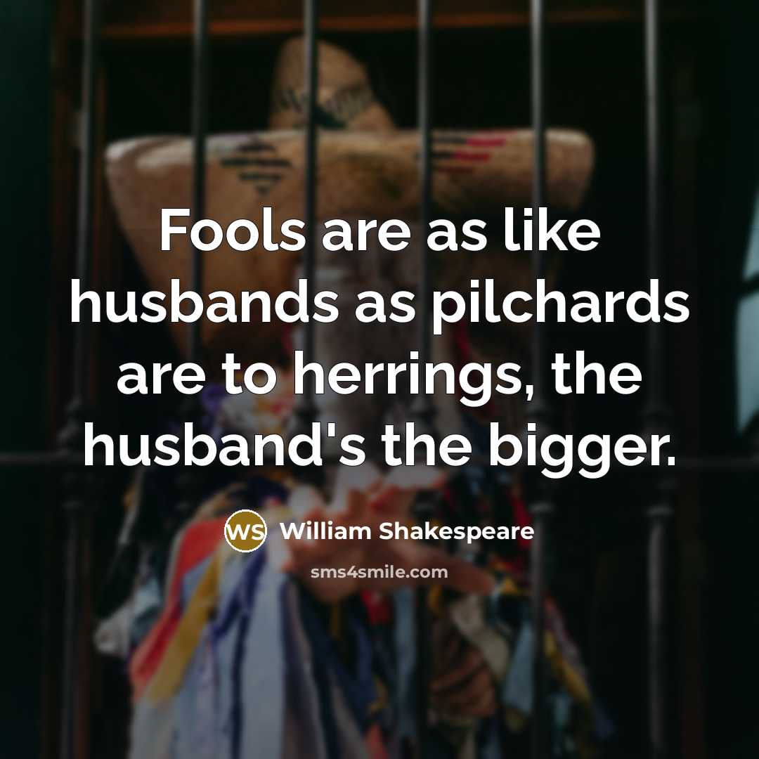 “Fools are as like husbands as pilchards are to herrings, the husband's the bigger.” quote by William Shakespeare