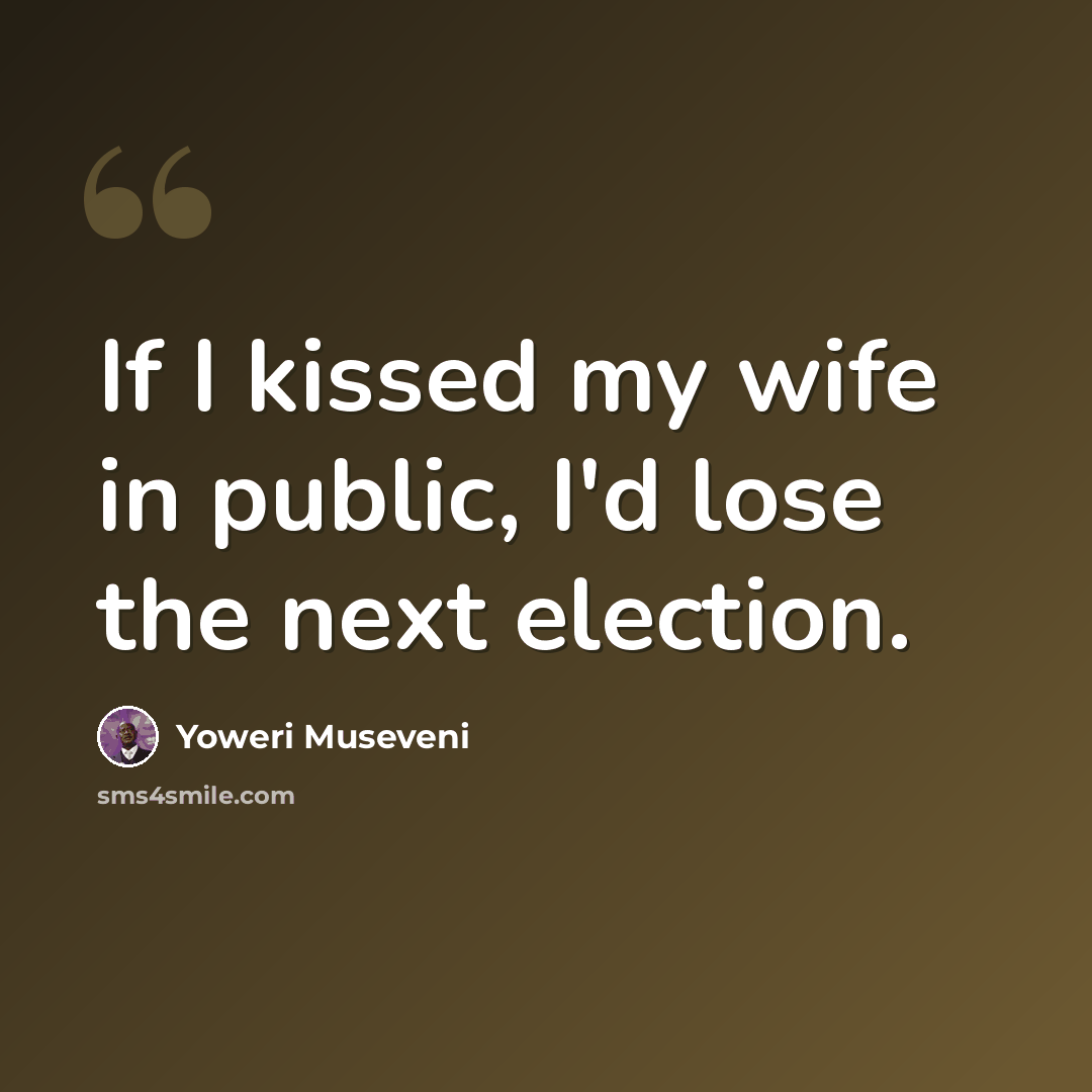 “If I kissed my wife in public, I'd lose the next election.” quote by Yoweri Museveni