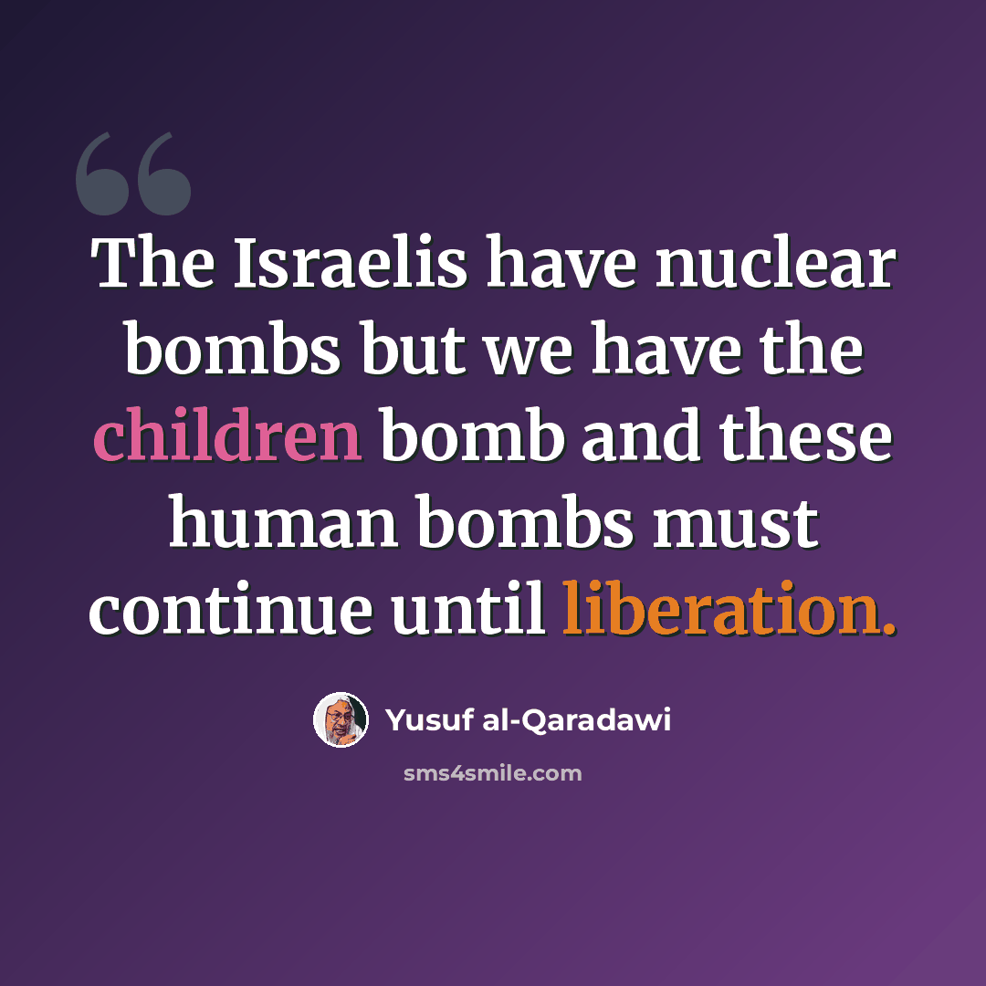 “The Israelis have nuclear bombs but we have the children bomb and these human bombs must continue until liberation.” quote by Yusuf al-Qaradawi
