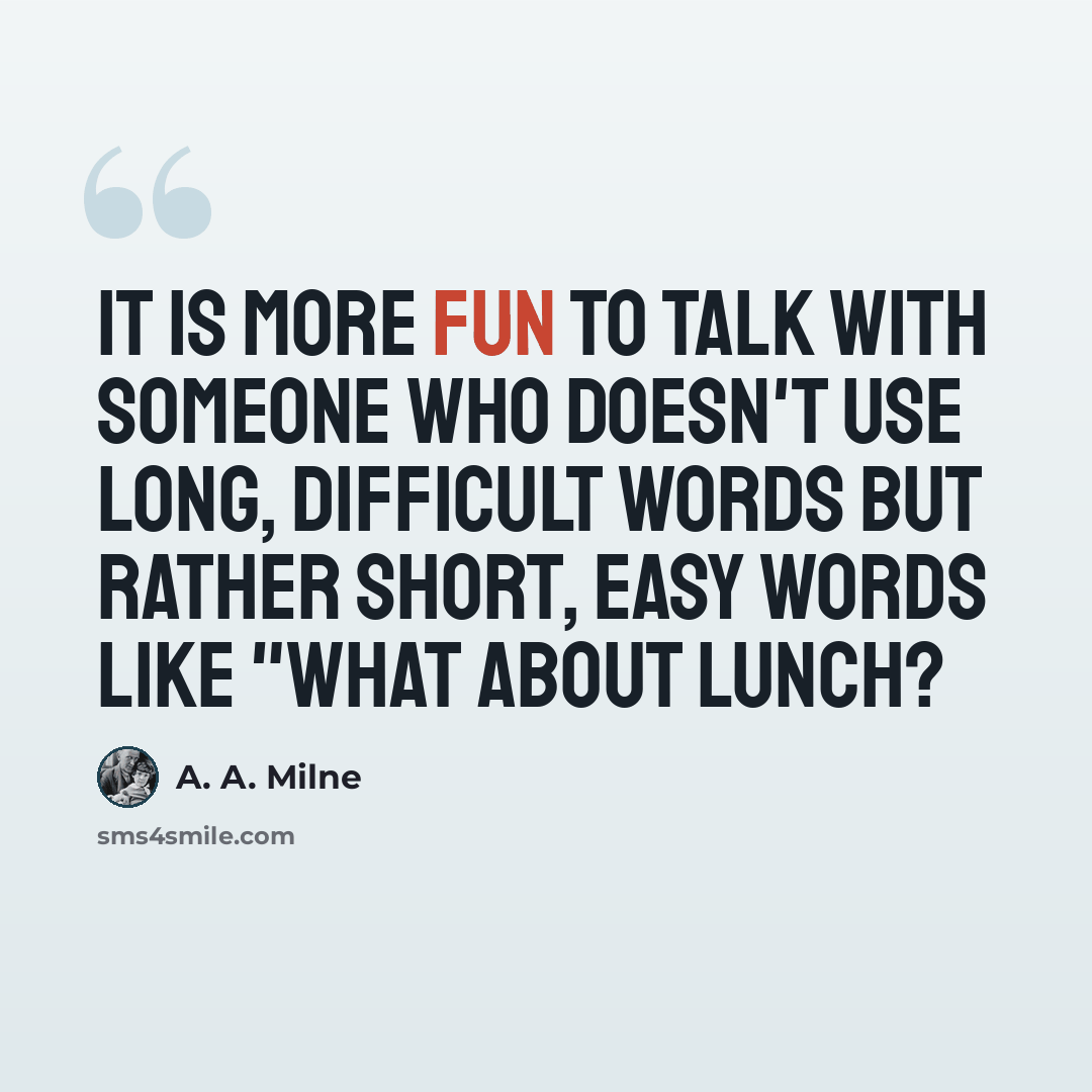 “It is more fun to talk with someone who doesn't use long, difficult words but rather short, easy words like "What about lunch?” quote by A. A. Milne